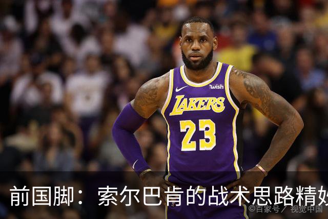 前国脚：索尔巴肯的战术思路精妙之处，在于给球星释放天赋的空间