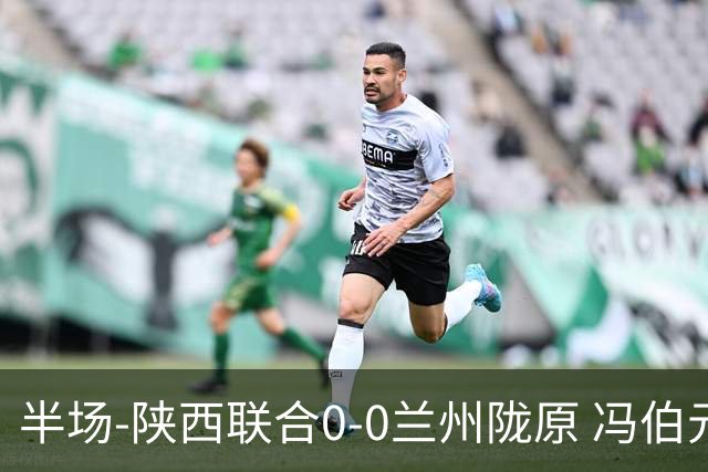 半场-陕西联合0-0兰州陇原 冯伯元造险+染黄张越错失单刀