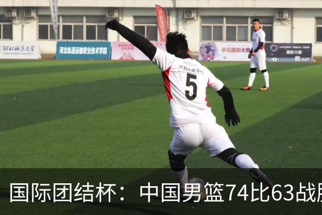 国际团结杯：中国男篮74比63战胜格鲁吉亚男篮