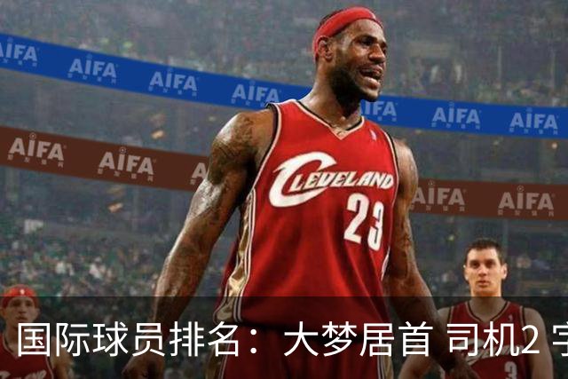 国际球员排名：大梦居首 司机2 字母3 约基奇4 纳什5 SGA7 姚明18