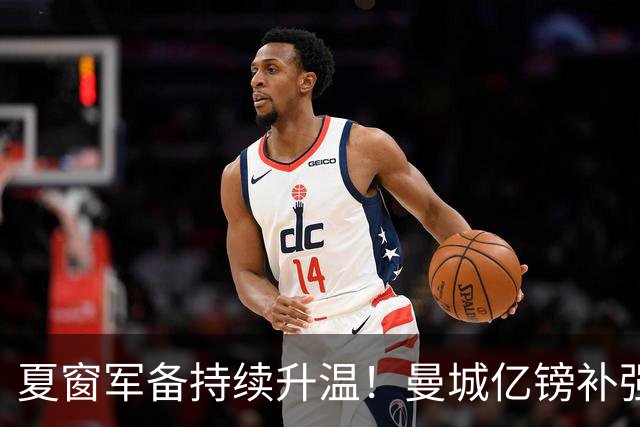 夏窗军备持续升温！曼城亿镑补强中场，阿森纳双线蓄力冲刺新赛季