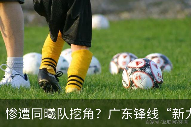 惨遭同曦队挖角？广东锋线“新力量”去向曝光，朱芳雨拒绝留人！