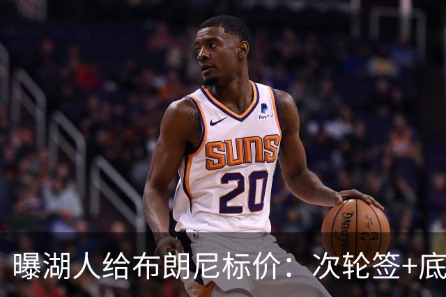 曝湖人给布朗尼标价：次轮签+底薪球员，勇士若追詹姆斯需备此筹码