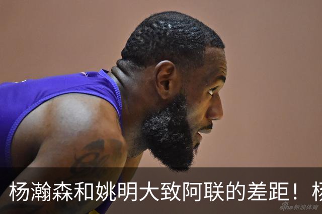 杨瀚森和姚明大致阿联的差距！杨瀚森启蒙教练一席话说得真实在