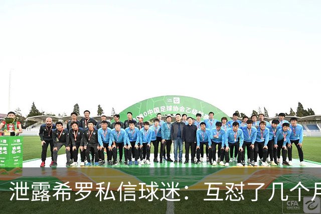 泄露希罗私信球迷：互怼了几个月 他打得差我骂他 他打得好他骂我