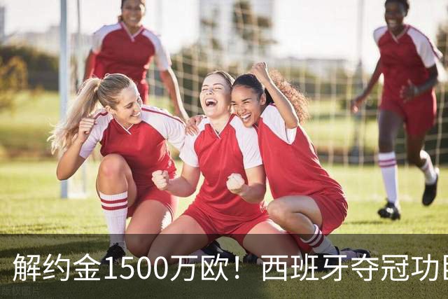 解约金1500万欧！西班牙夺冠功臣自荐加盟巴萨 世界杯上化身铜墙铁壁