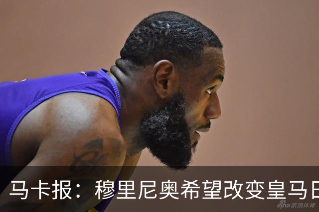 马卡报：穆里尼奥希望改变皇马日常文化，无意拆除现有架构