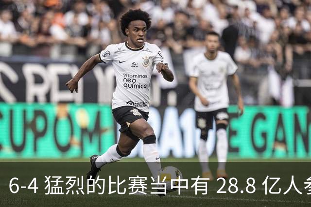 6-4 猛烈的比赛当中有 28.8 亿人参与其中，并且是冠军争夺战、进球表演赛