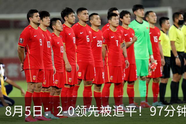 8月5日：2-0领先被追平！97分钟读秒绝杀英超豪门！U17国足逆风登顶创奇迹