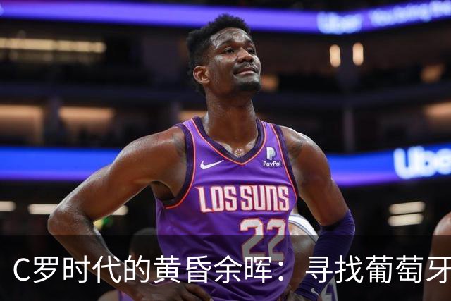 C罗时代的黄昏余晖：寻找葡萄牙王冠上的下一颗璀璨钻石